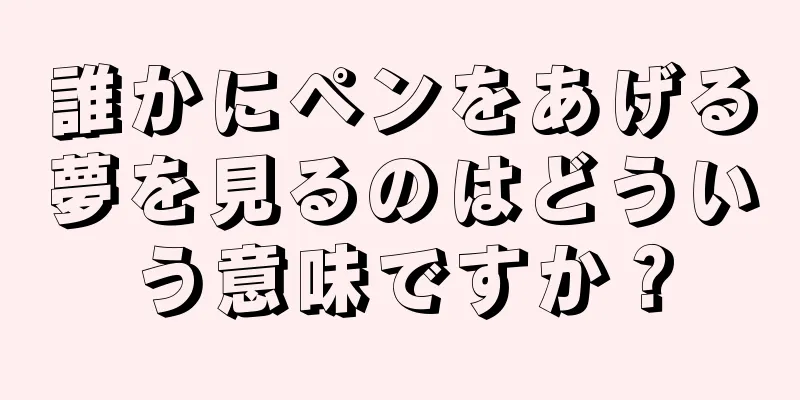 誰かにペンをあげる夢を見るのはどういう意味ですか？