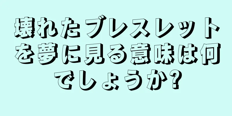 壊れたブレスレットを夢に見る意味は何でしょうか?