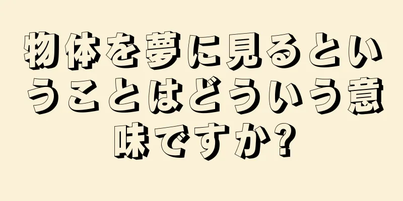 物体を夢に見るということはどういう意味ですか?