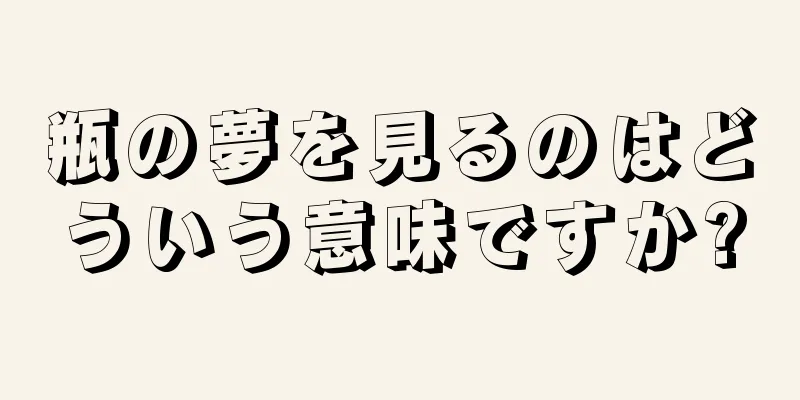 瓶の夢を見るのはどういう意味ですか?