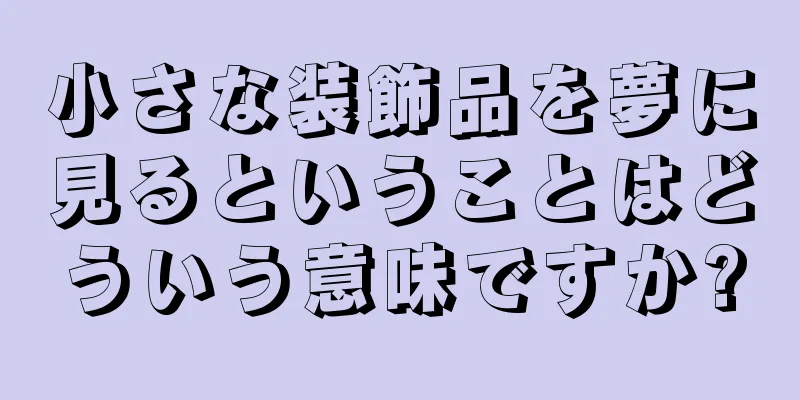 小さな装飾品を夢に見るということはどういう意味ですか?