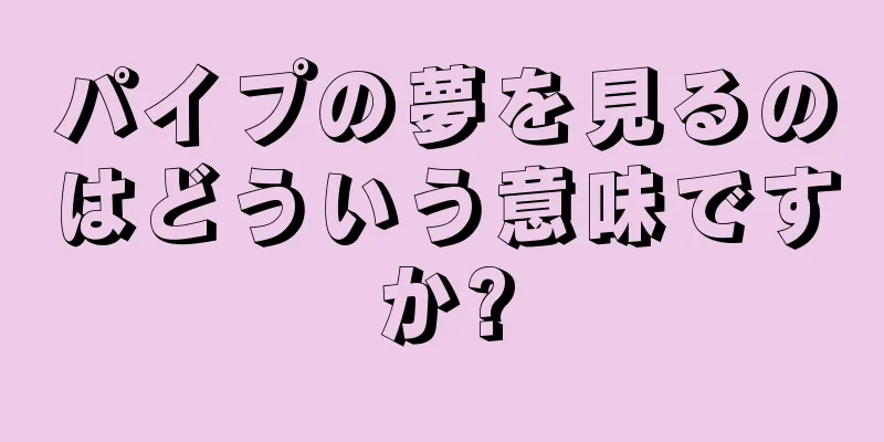 パイプの夢を見るのはどういう意味ですか?