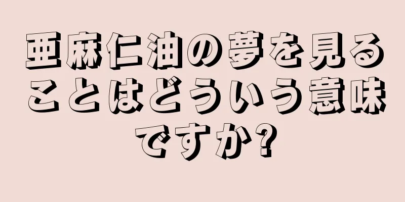 亜麻仁油の夢を見ることはどういう意味ですか?