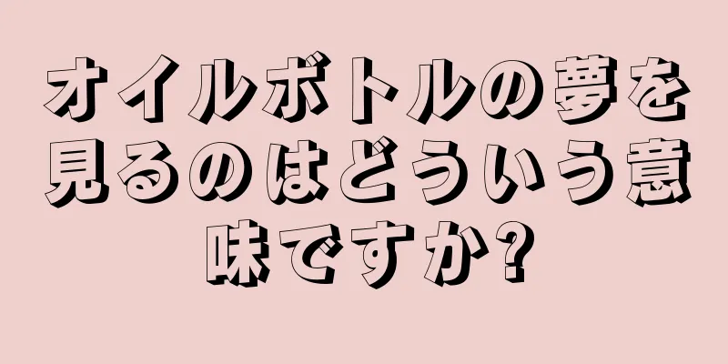 オイルボトルの夢を見るのはどういう意味ですか?