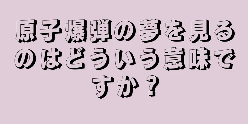 原子爆弾の夢を見るのはどういう意味ですか？