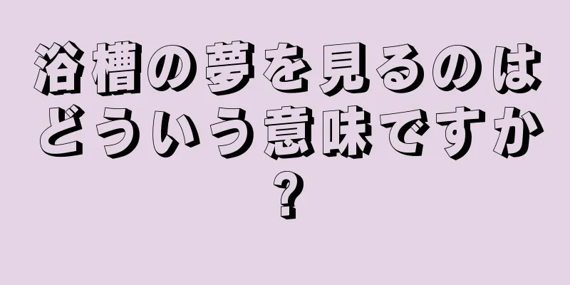 浴槽の夢を見るのはどういう意味ですか?