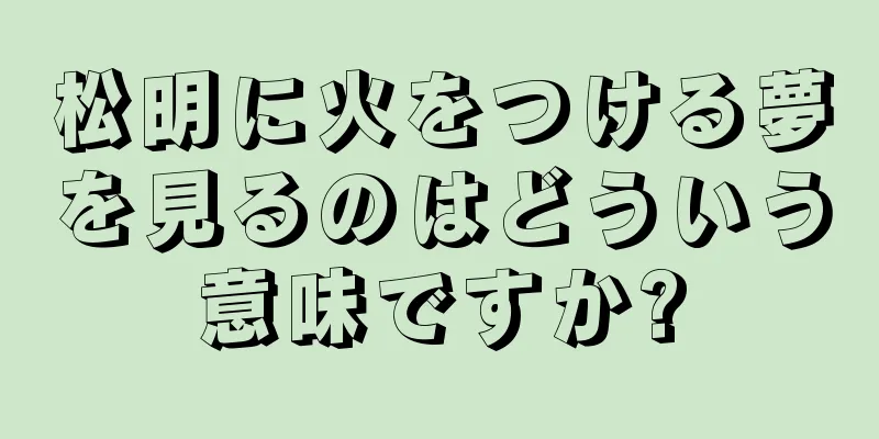 松明に火をつける夢を見るのはどういう意味ですか?