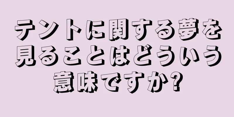 テントに関する夢を見ることはどういう意味ですか?