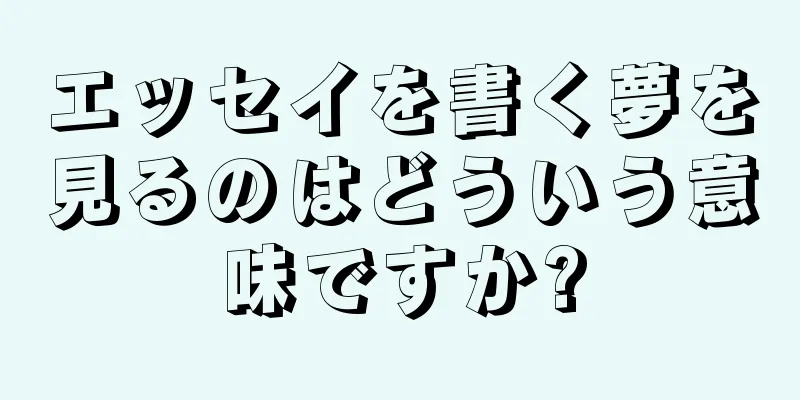 エッセイを書く夢を見るのはどういう意味ですか?
