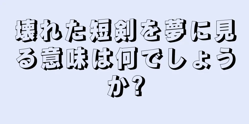 壊れた短剣を夢に見る意味は何でしょうか?