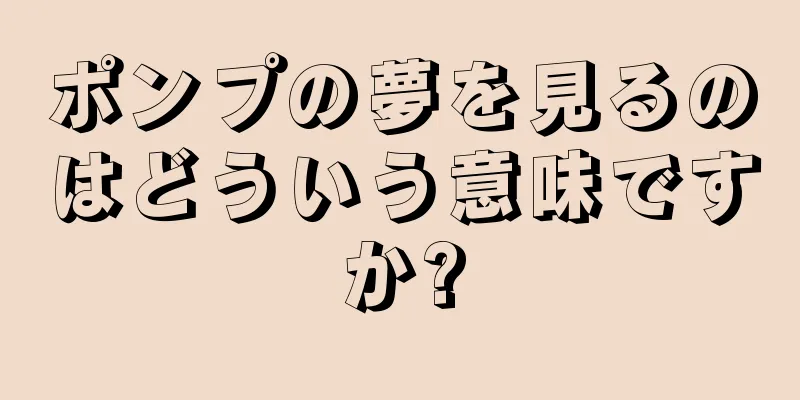 ポンプの夢を見るのはどういう意味ですか?