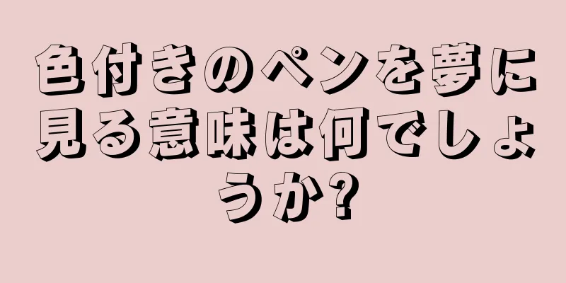 色付きのペンを夢に見る意味は何でしょうか?