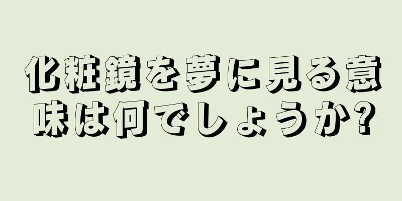 化粧鏡を夢に見る意味は何でしょうか?