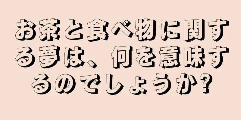 お茶と食べ物に関する夢は、何を意味するのでしょうか?