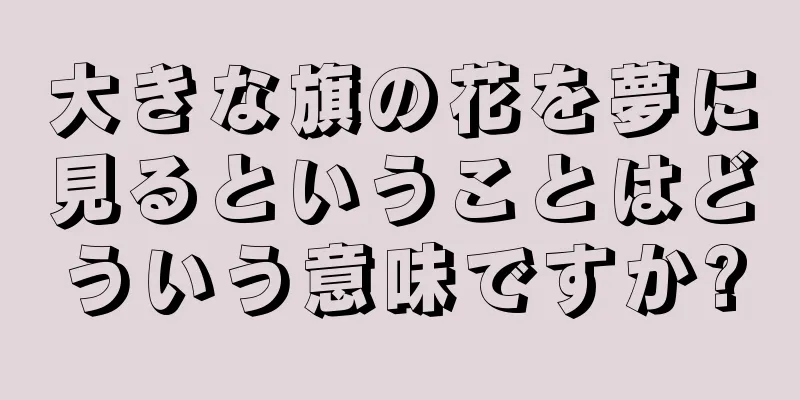 大きな旗の花を夢に見るということはどういう意味ですか?