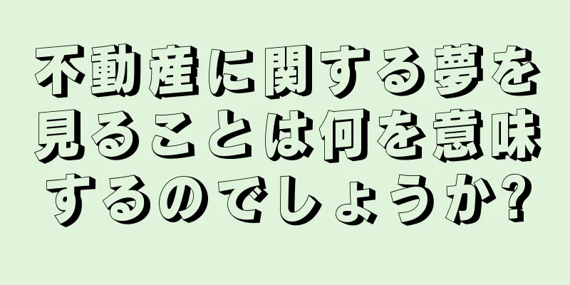 不動産に関する夢を見ることは何を意味するのでしょうか?