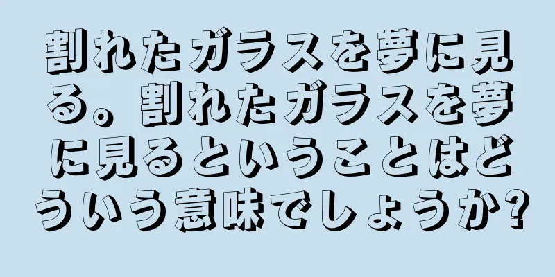 割れたガラスを夢に見る。割れたガラスを夢に見るということはどういう意味でしょうか?