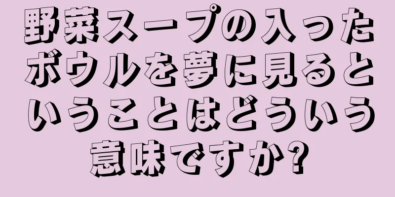 野菜スープの入ったボウルを夢に見るということはどういう意味ですか?