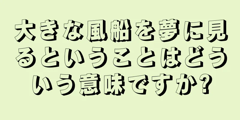 大きな風船を夢に見るということはどういう意味ですか?