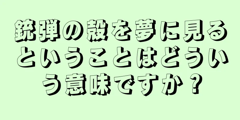 銃弾の殻を夢に見るということはどういう意味ですか？