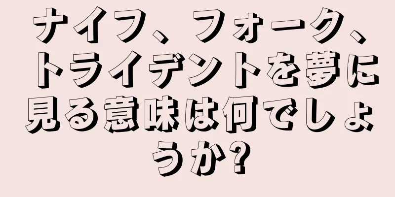 ナイフ、フォーク、トライデントを夢に見る意味は何でしょうか?
