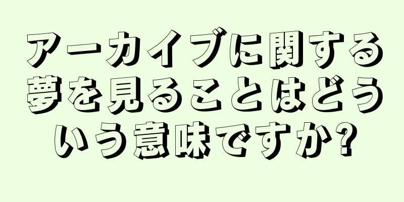 アーカイブに関する夢を見ることはどういう意味ですか?