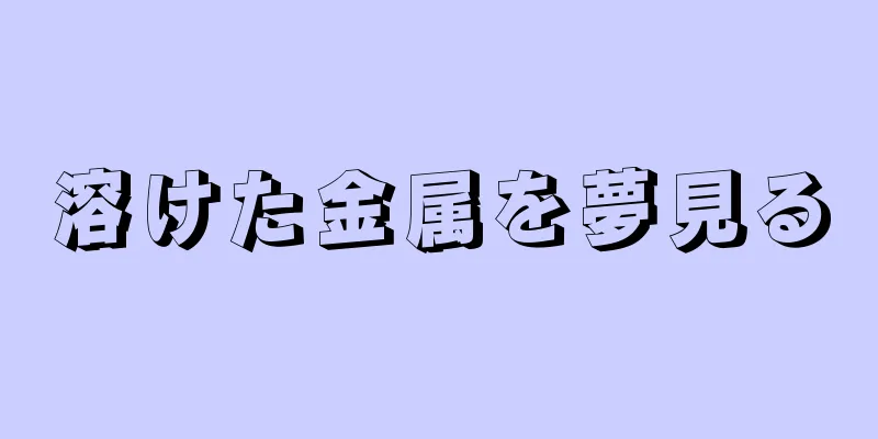 溶けた金属を夢見る