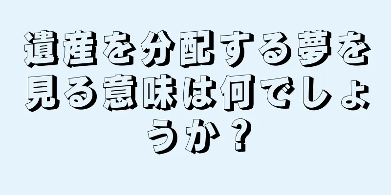 遺産を分配する夢を見る意味は何でしょうか？