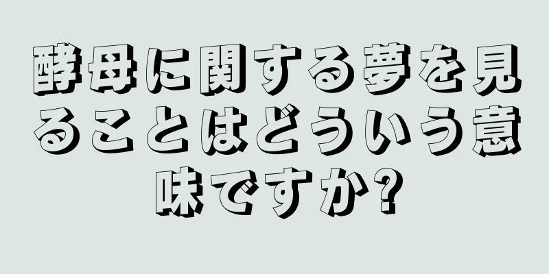 酵母に関する夢を見ることはどういう意味ですか?