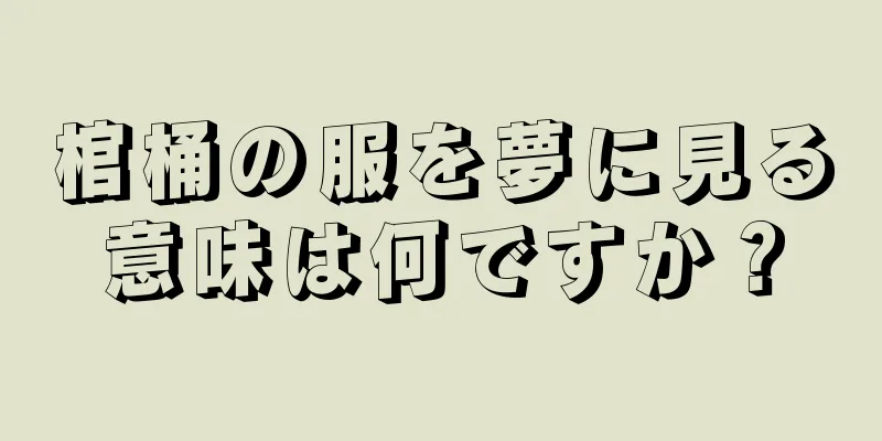 棺桶の服を夢に見る意味は何ですか？