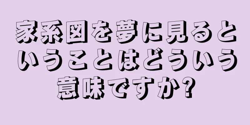 家系図を夢に見るということはどういう意味ですか?