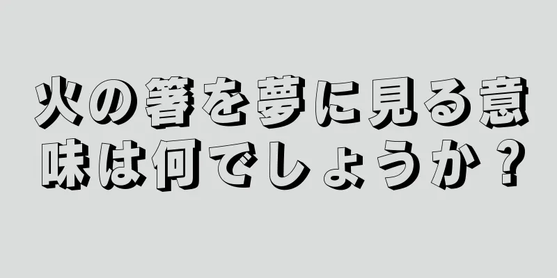 火の箸を夢に見る意味は何でしょうか？