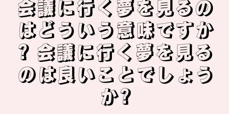 会議に行く夢を見るのはどういう意味ですか? 会議に行く夢を見るのは良いことでしょうか?