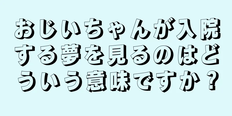 おじいちゃんが入院する夢を見るのはどういう意味ですか？