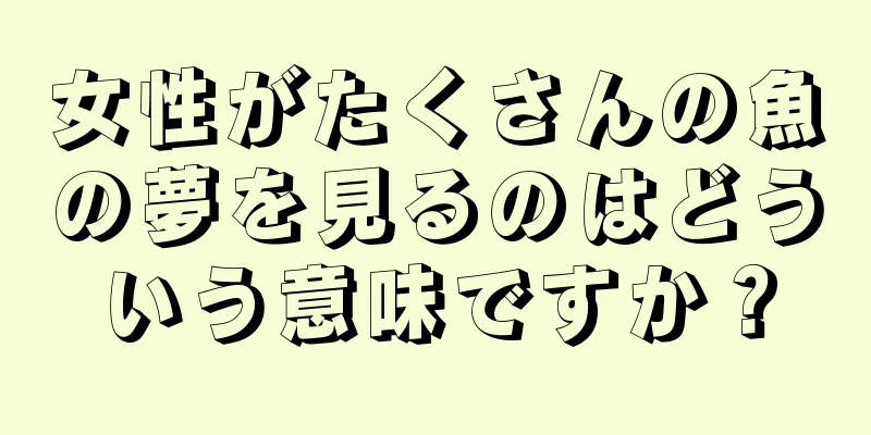 女性がたくさんの魚の夢を見るのはどういう意味ですか？