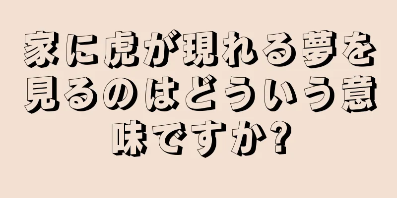 家に虎が現れる夢を見るのはどういう意味ですか?