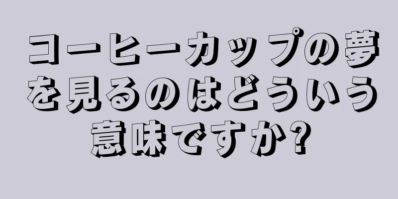 コーヒーカップの夢を見るのはどういう意味ですか?