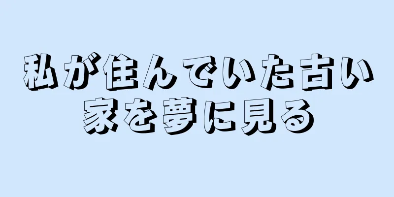 私が住んでいた古い家を夢に見る