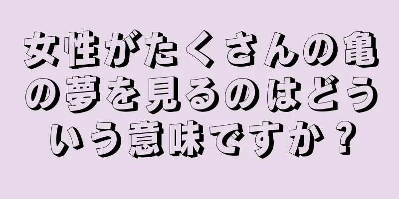 女性がたくさんの亀の夢を見るのはどういう意味ですか？