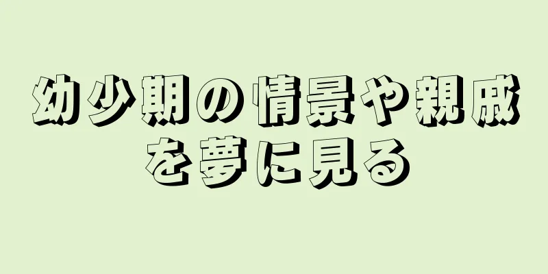 幼少期の情景や親戚を夢に見る