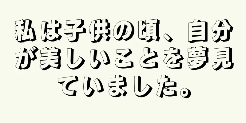 私は子供の頃、自分が美しいことを夢見ていました。