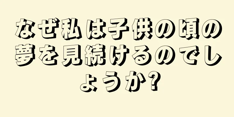 なぜ私は子供の頃の夢を見続けるのでしょうか?