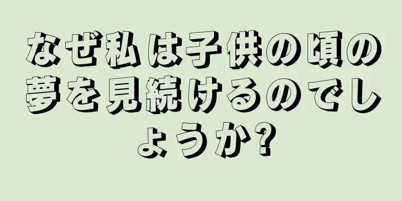 なぜ私は子供の頃の夢を見続けるのでしょうか?