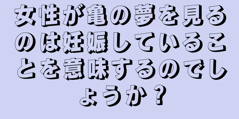 女性が亀の夢を見るのは妊娠していることを意味するのでしょうか？
