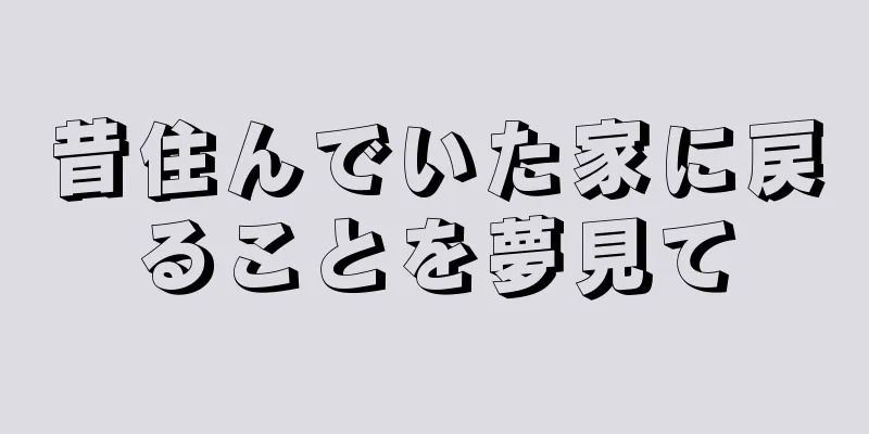 昔住んでいた家に戻ることを夢見て