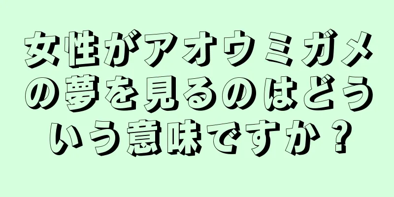 女性がアオウミガメの夢を見るのはどういう意味ですか？