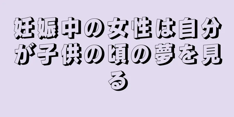 妊娠中の女性は自分が子供の頃の夢を見る