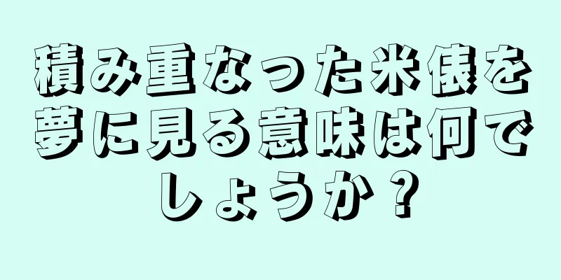 積み重なった米俵を夢に見る意味は何でしょうか？
