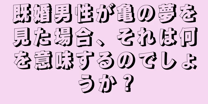 既婚男性が亀の夢を見た場合、それは何を意味するのでしょうか？