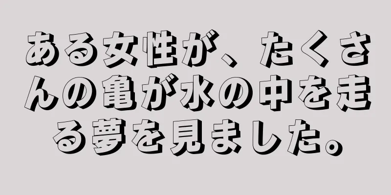 ある女性が、たくさんの亀が水の中を走る夢を見ました。